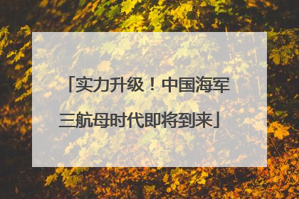 实力升级！中国海军三航母时代即将到来