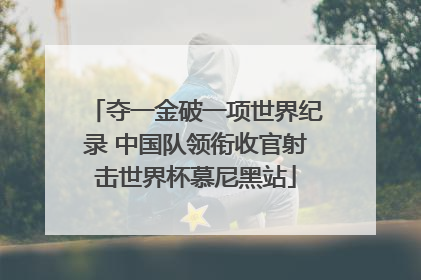 夺一金破一项世界纪录 中国队领衔收官射击世界杯慕尼黑站