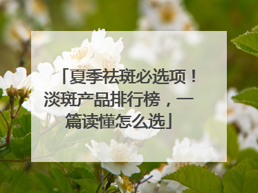 夏季祛斑必选项！淡斑产品排行榜，一篇读懂怎么选