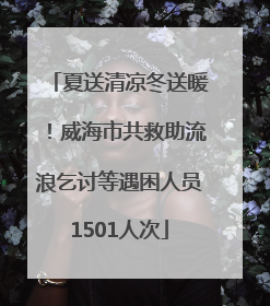 夏送清凉冬送暖！威海市共救助流浪乞讨等遇困人员1501人次