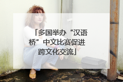 多国举办“汉语桥”中文比赛促进跨文化交流