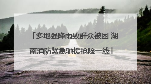 多地强降雨致群众被困 湖南消防紧急驰援抢险一线