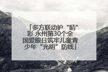 多方联动护“睛”彩 永州第30个全国爱眼日筑牢儿童青少年“光明”防线