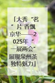 大秀“茗”片 香飘京华——2025年“一展两会”展现泉州茶独特魅力