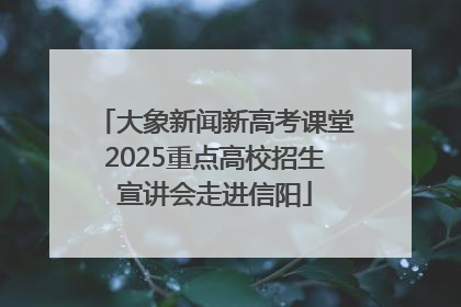 大象新闻新高考课堂2025重点高校招生宣讲会走进信阳