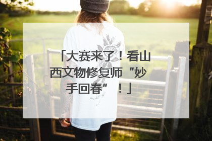 大赛来了！看山西文物修复师“妙手回春”！