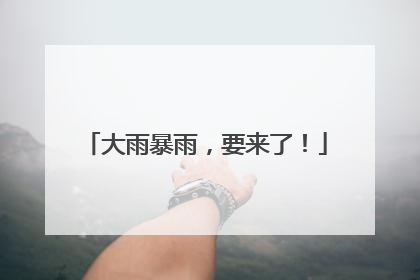 大雨暴雨，要来了！