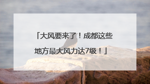大风要来了！成都这些地方最大风力达7级！