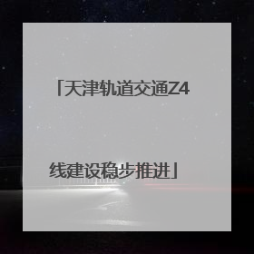 天津轨道交通Z4线建设稳步推进
