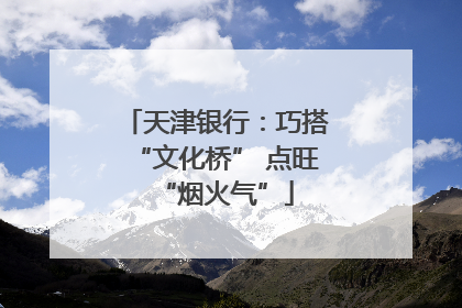 天津银行：巧搭“文化桥” 点旺“烟火气”