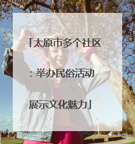 太原市多个社区：举办民俗活动 展示文化魅力