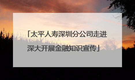 太平人寿深圳分公司走进深大开展金融知识宣传
