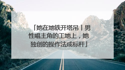 她在地铁开塔吊丨男性唱主角的工地上，她独创的操作法成标杆