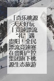 奇乐桃源·天天好玩丨竞速漂流 “礼”遇贵阳！全民漂流竞速赛在贵阳产控集团旗下桃源生态旅游度假区举行