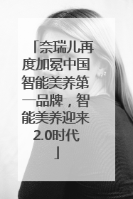 奈瑞儿再度加冕中国智能美养第一品牌，智能美养迎来2.0时代