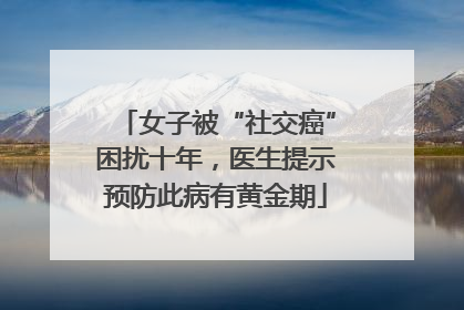 女子被“社交癌”困扰十年，医生提示预防此病有黄金期