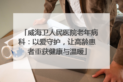 威海卫人民医院老年病科：以爱守护，让高龄患者重获健康与温暖