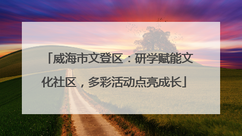 威海市文登区：研学赋能文化社区，多彩活动点亮成长