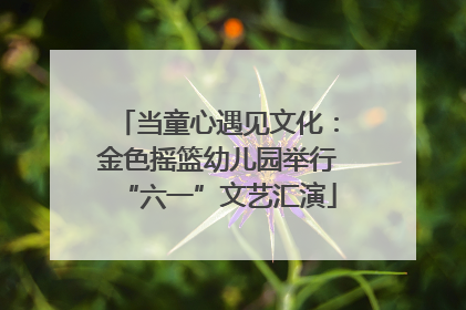 当童心遇见文化：金色摇篮幼儿园举行“六一”文艺汇演