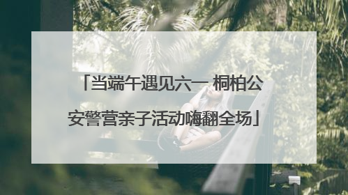 当端午遇见六一 桐柏公安警营亲子活动嗨翻全场
