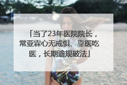 当了23年医院院长，常亚霖心无戒惧、靠医吃医，长期逾规破法