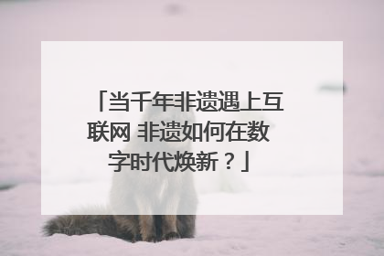 当千年非遗遇上互联网 非遗如何在数字时代焕新？