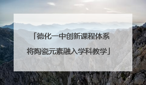 德化一中创新课程体系 将陶瓷元素融入学科教学