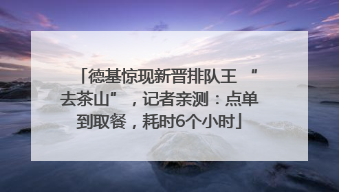 德基惊现新晋排队王 “去茶山”，记者亲测：点单到取餐，耗时6个小时