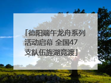 德阳端午龙舟系列活动启幕 全国47支队伍旌湖竞渡