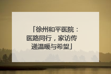 徐州和平医院：医路同行，家访传递温暖与希望