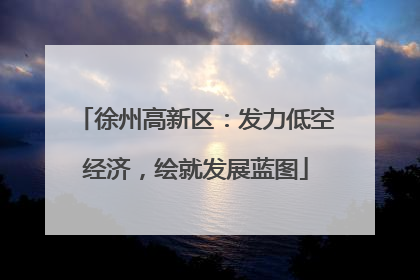 徐州高新区：发力低空经济，绘就发展蓝图