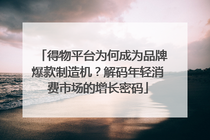 得物平台为何成为品牌爆款制造机？解码年轻消费市场的增长密码