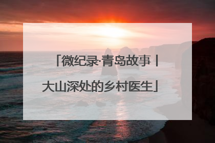 微纪录·青岛故事丨大山深处的乡村医生