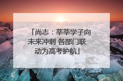 尚志：莘莘学子向未来冲刺 各部门联动为高考护航
