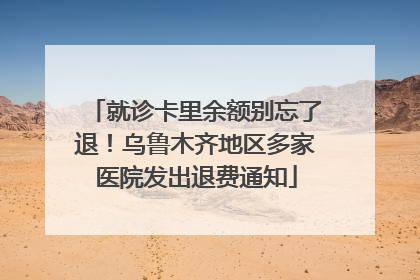 就诊卡里余额别忘了退！乌鲁木齐地区多家医院发出退费通知