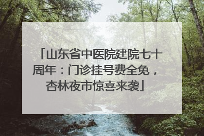 山东省中医院建院七十周年：门诊挂号费全免，杏林夜市惊喜来袭