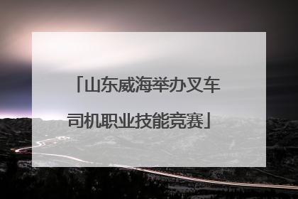 山东威海举办叉车司机职业技能竞赛