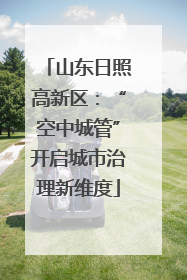 山东日照高新区：“空中城管”开启城市治理新维度