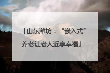 山东潍坊：“嵌入式”养老让老人近享幸福