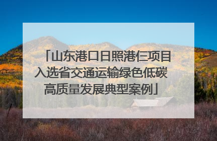 山东港口日照港仨项目入选省交通运输绿色低碳高质量发展典型案例