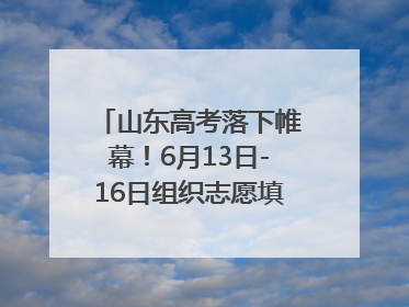 山东高考落下帷幕！6月13日-16日组织志愿填报模拟演练