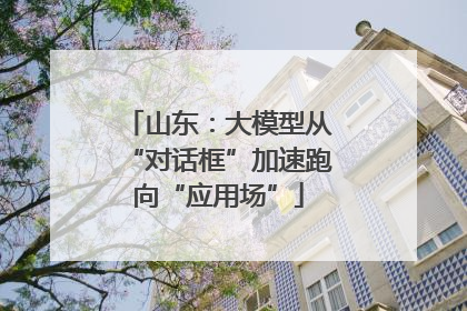 山东：大模型从“对话框”加速跑向“应用场”