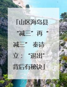 山区海岛县“减三”再“减三” 秦诗立：“退出”背后有秘诀