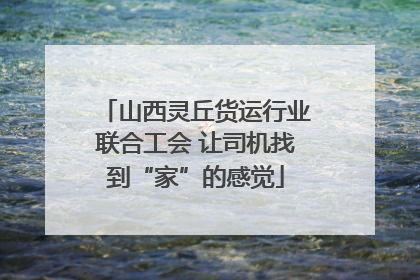 山西灵丘货运行业联合工会 让司机找到“家”的感觉