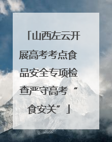 山西左云开展高考考点食品安全专项检查严守高考“食安关”