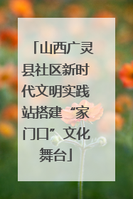 山西广灵县社区新时代文明实践站搭建“家门口”文化舞台