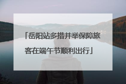 岳阳站多措并举保障旅客在端午节顺利出行