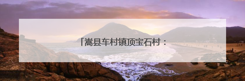 嵩县车村镇顶宝石村：密林之下有诗意有生机