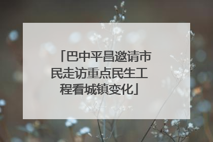 巴中平昌邀请市民走访重点民生工程看城镇变化