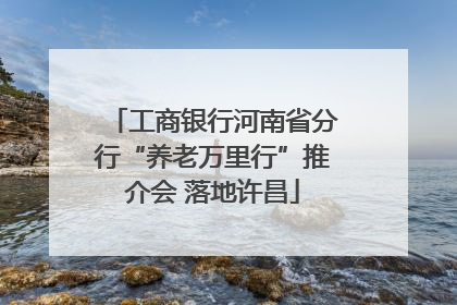 工商银行河南省分行“养老万里行”推介会 落地许昌